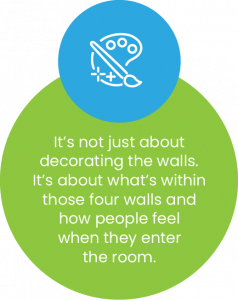 It's not just about decorating the walls. It's about what's within those four walls and how people feel when they enter the room.